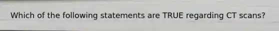 Which of the following statements are TRUE regarding CT scans?