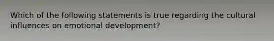 Which of the following statements is true regarding the cultural influences on emotional development?