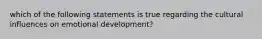 which of the following statements is true regarding the cultural influences on emotional development?