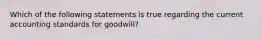 Which of the following statements is true regarding the current accounting standards for goodwill?