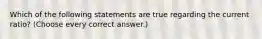 Which of the following statements are true regarding the current ratio? (Choose every correct answer.)