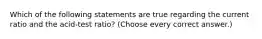 Which of the following statements are true regarding the current ratio and the acid-test ratio? (Choose every correct answer.)