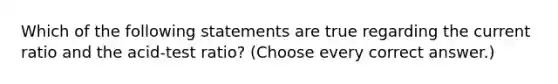 Which of the following statements are true regarding the current ratio and the acid-test ratio? (Choose every correct answer.)