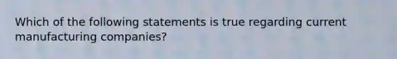 Which of the following statements is true regarding current manufacturing companies?