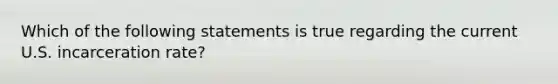 Which of the following statements is true regarding the current U.S. incarceration rate?