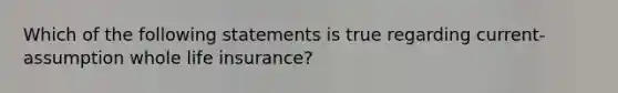 Which of the following statements is true regarding current-assumption whole life insurance?