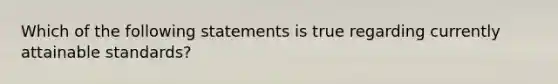 Which of the following statements is true regarding currently attainable standards?