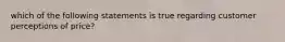 which of the following statements is true regarding customer perceptions of price?