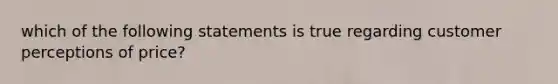 which of the following statements is true regarding customer perceptions of price?