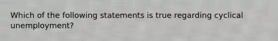 Which of the following statements is true regarding cyclical unemployment?