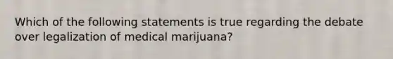 Which of the following statements is true regarding the debate over legalization of medical marijuana?