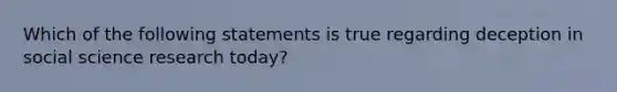 Which of the following statements is true regarding deception in social science research today?