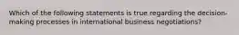 Which of the following statements is true regarding the decision-making processes in international business negotiations?