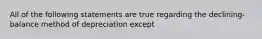 All of the following statements are true regarding the declining-balance method of depreciation except