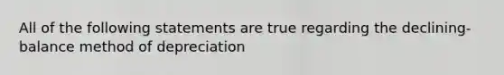 All of the following statements are true regarding the declining-balance method of depreciation