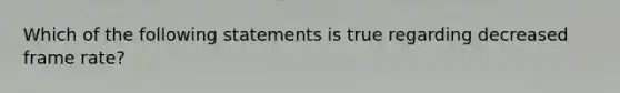 Which of the following statements is true regarding decreased frame rate?