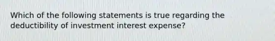 Which of the following statements is true regarding the deductibility of investment interest expense?