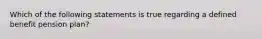 Which of the following statements is true regarding a defined benefit pension plan?