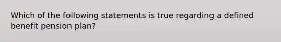 Which of the following statements is true regarding a defined benefit pension plan?