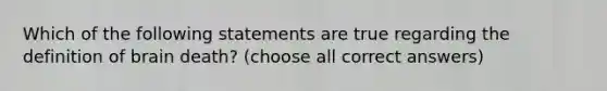 Which of the following statements are true regarding the definition of brain death? (choose all correct answers)