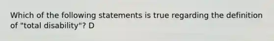 Which of the following statements is true regarding the definition of "total disability"? D