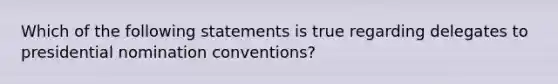 Which of the following statements is true regarding delegates to presidential nomination conventions?