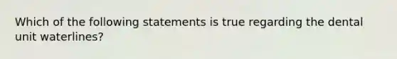 Which of the following statements is true regarding the dental unit waterlines?