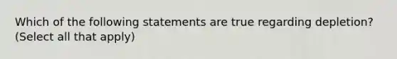 Which of the following statements are true regarding depletion? (Select all that apply)