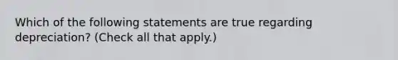 Which of the following statements are true regarding depreciation? (Check all that apply.)