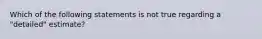 Which of the following statements is not true regarding a "detailed" estimate?