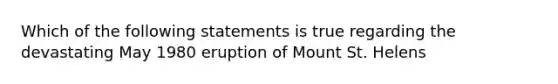 Which of the following statements is true regarding the devastating May 1980 eruption of Mount St. Helens