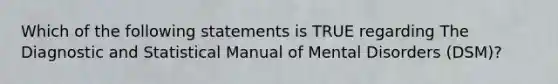 Which of the following statements is TRUE regarding The Diagnostic and Statistical Manual of Mental Disorders (DSM)?