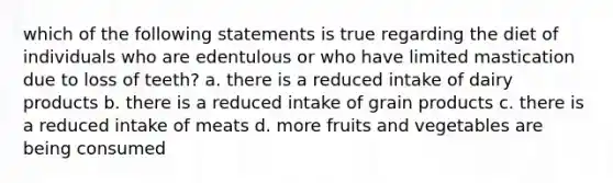 which of the following statements is true regarding the diet of individuals who are edentulous or who have limited mastication due to loss of teeth? a. there is a reduced intake of dairy products b. there is a reduced intake of grain products c. there is a reduced intake of meats d. more fruits and vegetables are being consumed