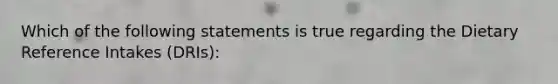 Which of the following statements is true regarding the Dietary Reference Intakes (DRIs):