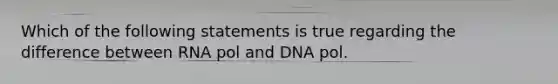 Which of the following statements is true regarding the difference between RNA pol and DNA pol.