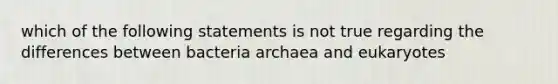 which of the following statements is not true regarding the differences between bacteria archaea and eukaryotes