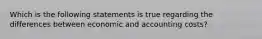 Which is the following statements is true regarding the differences between economic and accounting costs?