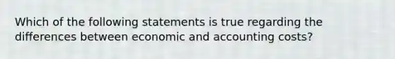 Which of the following statements is true regarding the differences between economic and accounting costs?