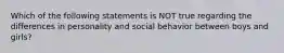 Which of the following statements is NOT true regarding the differences in personality and social behavior between boys and girls?