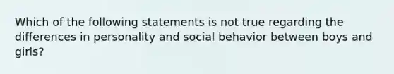 Which of the following statements is not true regarding the differences in personality and social behavior between boys and girls?