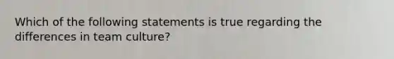 Which of the following statements is true regarding the differences in team culture?