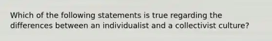 Which of the following statements is true regarding the differences between an individualist and a collectivist culture?