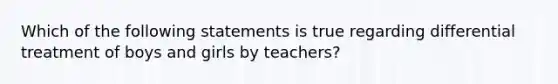 Which of the following statements is true regarding differential treatment of boys and girls by teachers?