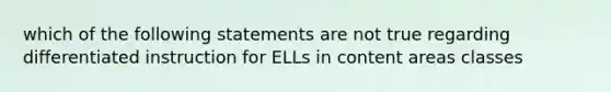 which of the following statements are not true regarding differentiated instruction for ELLs in content areas classes