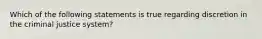 Which of the following statements is true regarding discretion in the criminal justice system?