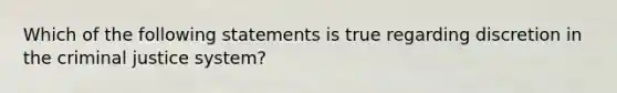 Which of the following statements is true regarding discretion in <a href='https://www.questionai.com/knowledge/kuANd41CrG-the-criminal-justice-system' class='anchor-knowledge'>the criminal justice system</a>?