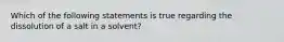 Which of the following statements is true regarding the dissolution of a salt in a solvent?