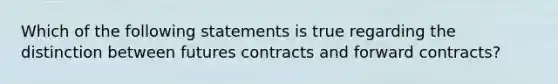 Which of the following statements is true regarding the distinction between futures contracts and forward contracts?