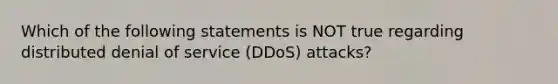 Which of the following statements is NOT true regarding distributed denial of service (DDoS) attacks?