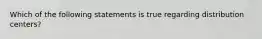 Which of the following statements is true regarding distribution centers?